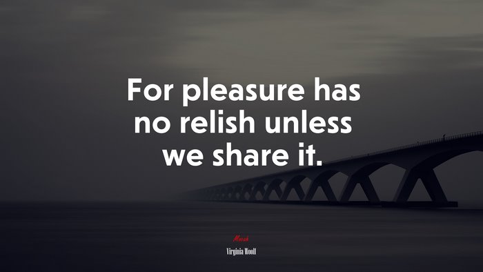 For pleasure has no relish unless we share it. | Virginia Woolf quote