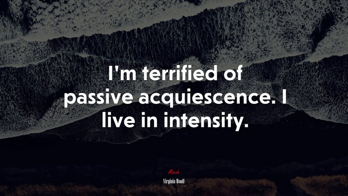 I’m terrified of passive acquiescence. I live in intensity. | Virginia Woolf quote