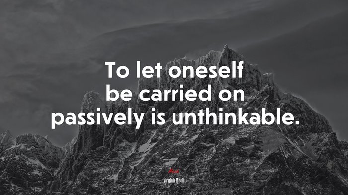 To let oneself be carried on passively is unthinkable. | Virginia Woolf quote