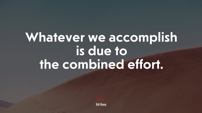 Whatever we accomplish is due to the combined effort. | Walt Disney quote