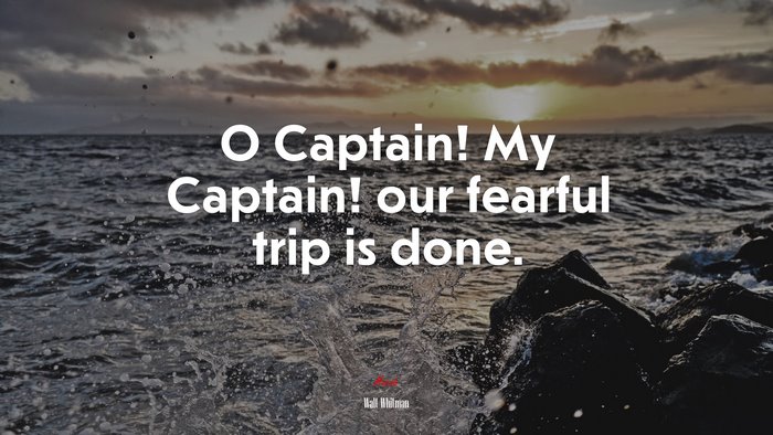 O Captain! My Captain! our fearful trip is done. | Walt Whitman quote