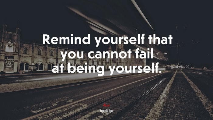 Remind yourself that you cannot fail at being yourself. | Wayne W. Dyer quote
