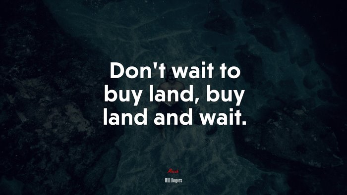 Don’t wait to buy land, buy land and wait. | Will Rogers quote