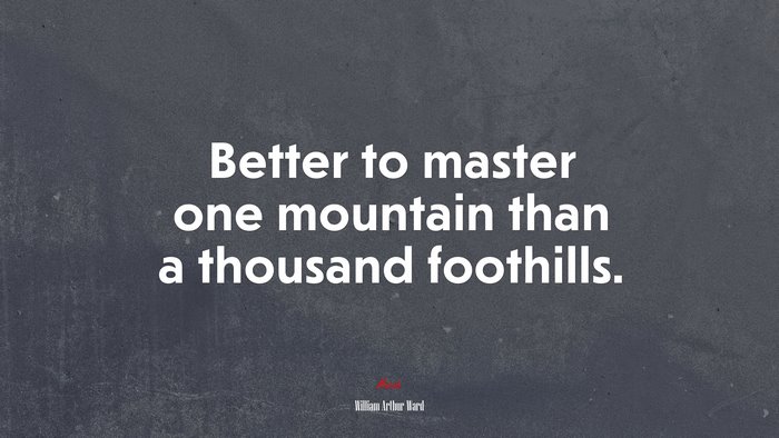 Better to master one mountain than a thousand foothills. | William Arthur Ward quote