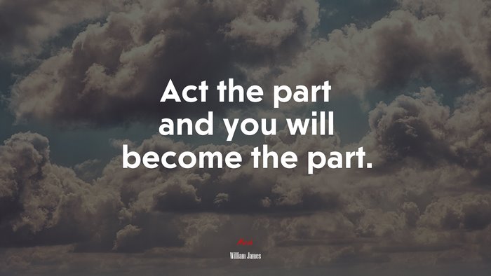 Act the part and you will become the part. | William James quote