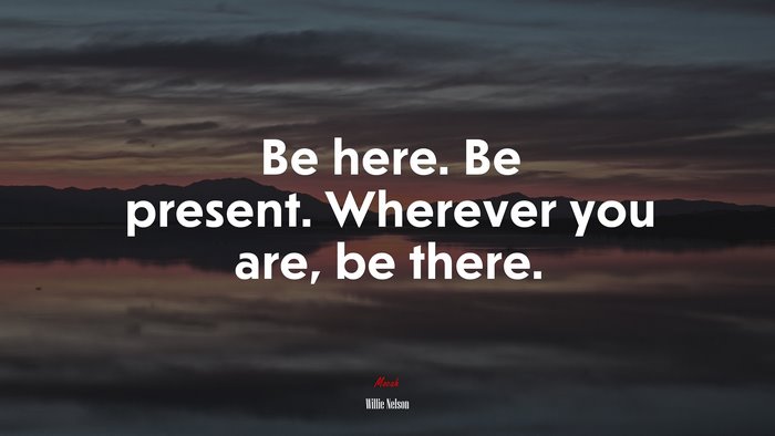 Be here. Be present. Wherever you are, be there. | Willie Nelson quote