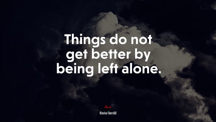 Things do not get better by being left alone. | Winston Churchill quote