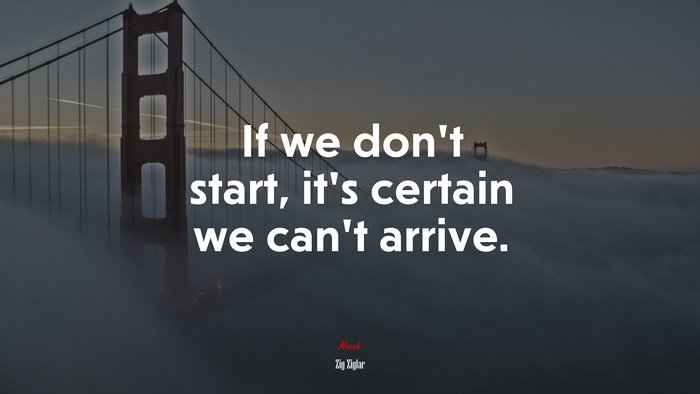 If we don’t start, it’s certain we can’t arrive. | Zig Ziglar quote