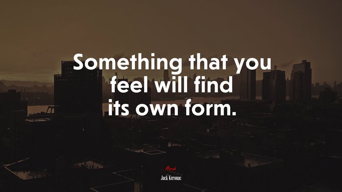 Something that you feel will find its own form. | Jack Kerouac quote
