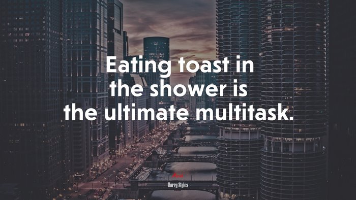 Eating toast in the shower is the ultimate multitask. | Harry Styles quote