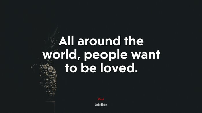 All around the world, people want to be loved. | Justin Bieber quote