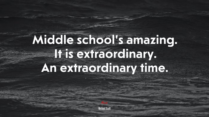 Middle school’s amazing. It is extraordinary. An extraordinary time. | Michael Scott quote