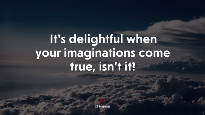 It’s delightful when your imaginations come true, isn’t it? | L.M. Montgomery quote