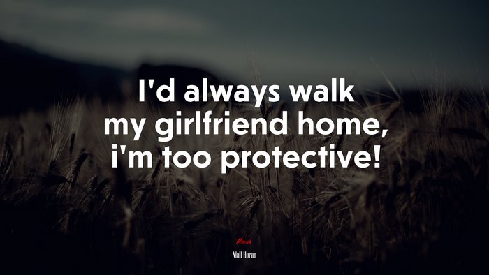 I’d always walk my girlfriend home, i’m too protective! | Niall Horan quote