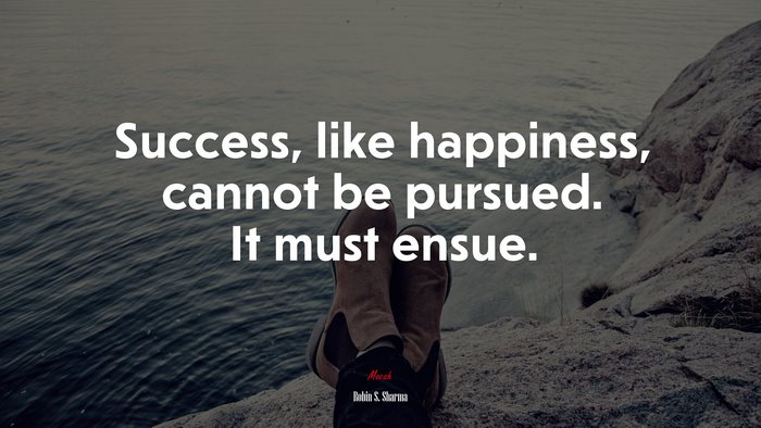 Success, like happiness, cannot be pursued. It must ensue. | Robin S. Sharma quote