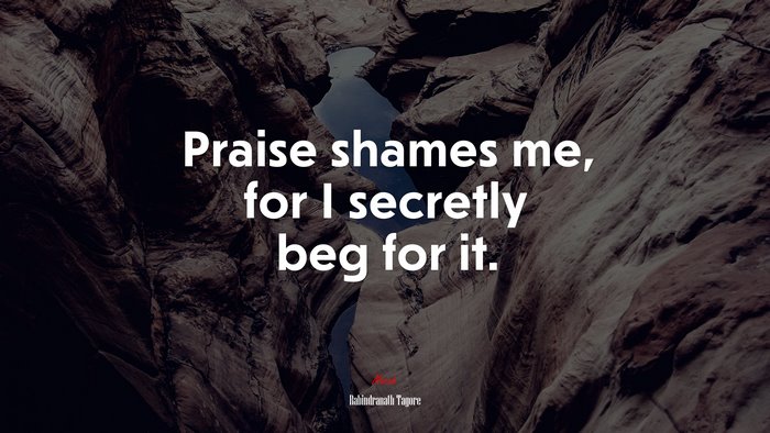 Praise shames me, for I secretly beg for it. | Rabindranath Tagore quote