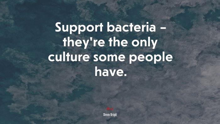 Support bacteria – they’re the only culture some people have. | Steven Wright quote