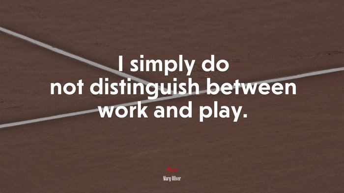 I simply do not distinguish between work and play. | Mary Oliver quote