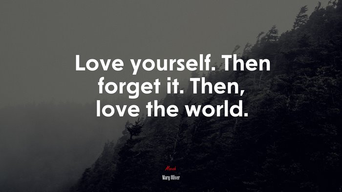 Love yourself. Then forget it. Then, love the world. | Mary Oliver quote
