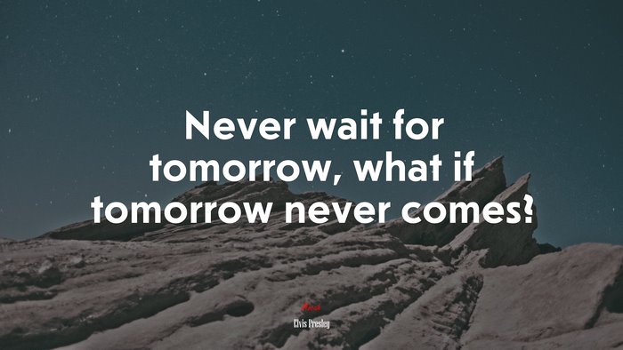 Never wait for tomorrow, what if tomorrow never comes? | Elvis Presley quote