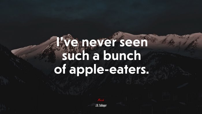 I’ve never seen such a bunch of apple-eaters. | J.D. Salinger quote