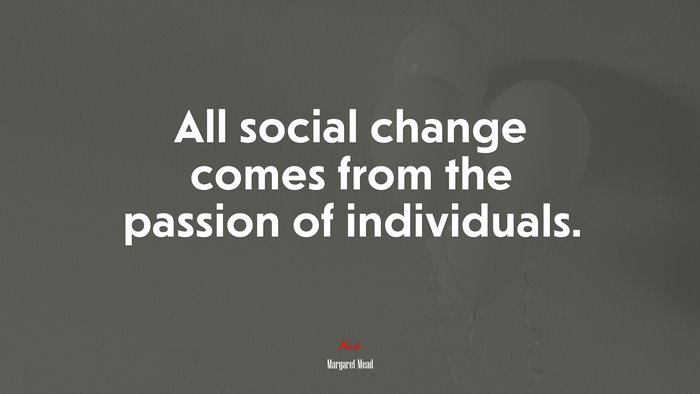 All social change comes from the passion of individuals. | Margaret Mead quote