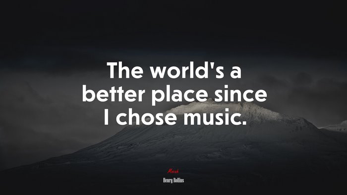 The world’s a better place since I chose music. | Henry Rollins quote