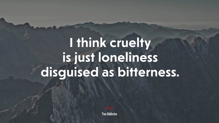 I think cruelty is just loneliness disguised as bitterness. | Tom Hiddleston quote