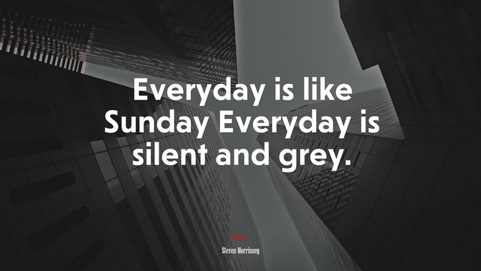 Everyday is like Sunday Everyday is silent and grey. | Steven Morrissey quote