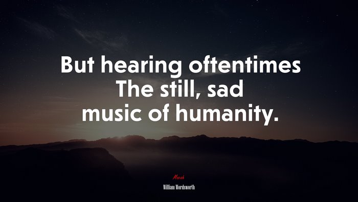 But hearing oftentimes The still, sad music of humanity. | William Wordsworth quote
