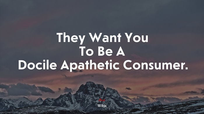 They Want You To Be A Docile Apathetic Consumer. | Bill Hicks quote