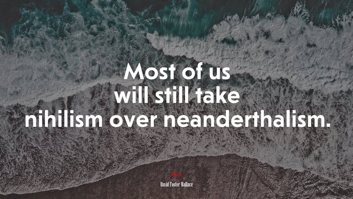 Most of us will still take nihilism over neanderthalism. | David Foster Wallace quote