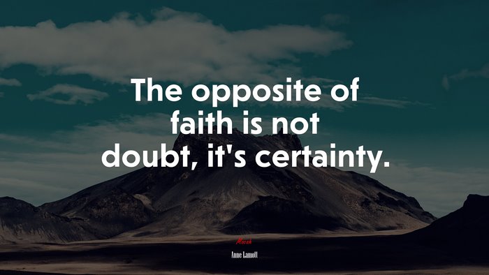 The opposite of faith is not doubt, it’s certainty. | Anne Lamott quote