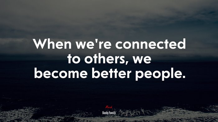 When we’re connected to others, we become better people. | Randy Pausch quote