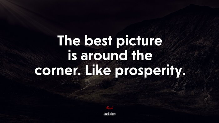The best picture is around the corner. Like prosperity. | Ansel Adams quote