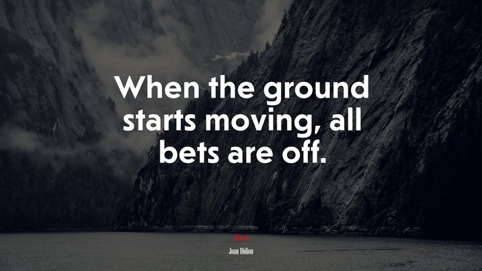 When the ground starts moving, all bets are off. | Joan Didion quote
