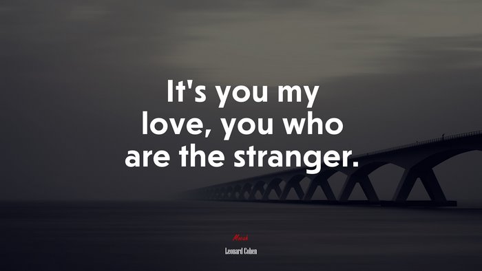 It’s you my love, you who are the stranger. | Leonard Cohen quote