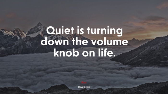 Quiet is turning down the volume knob on life. | Khaled Hosseini quote