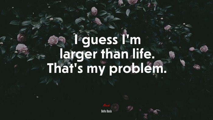 I guess I’m larger than life. That’s my problem. | Bette Davis quote