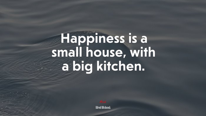 Happiness is a small house, with a big kitchen. | Alfred Hitchcock quote