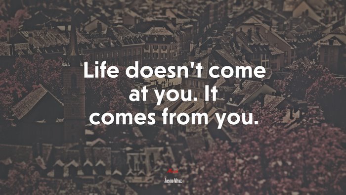 Life doesn’t come at you. It comes from you. | Jason Mraz quote