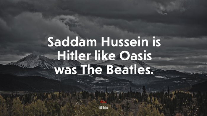 Saddam Hussein is Hitler like Oasis was The Beatles. | Bill Maher quote