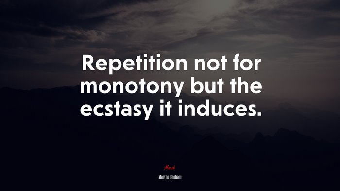 Repetition not for monotony but the ecstasy it induces. | Martha Graham quote