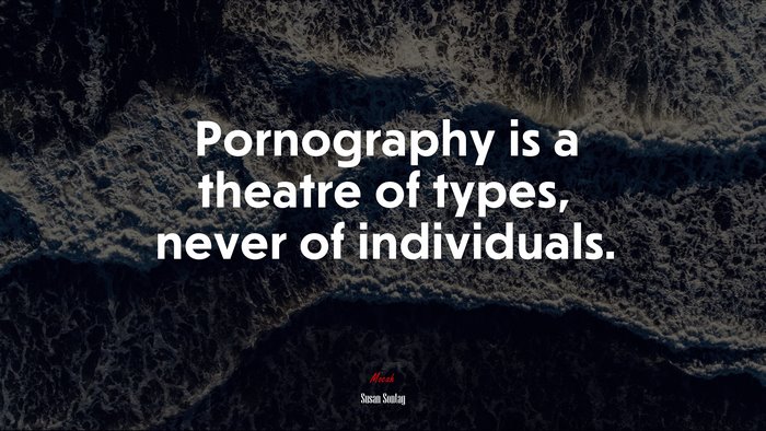 Pornography is a theatre of types, never of individuals. | Susan Sontag quote