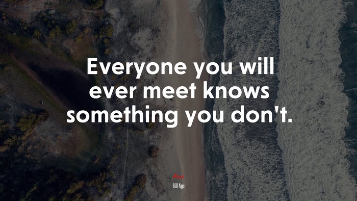 Everyone you will ever meet knows something you don’t. | Bill Nye quote