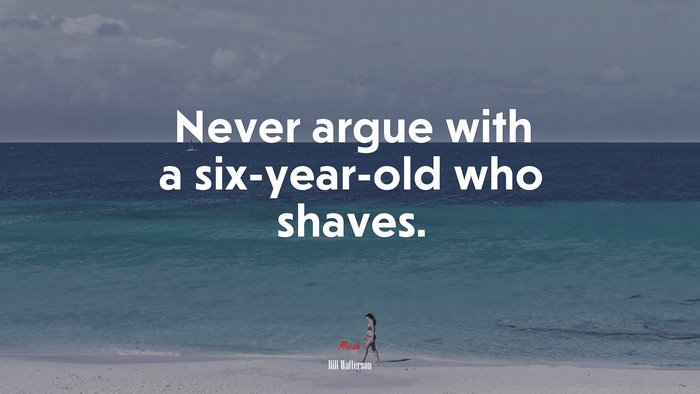Never argue with a six-year-old who shaves. | Bill Watterson quote