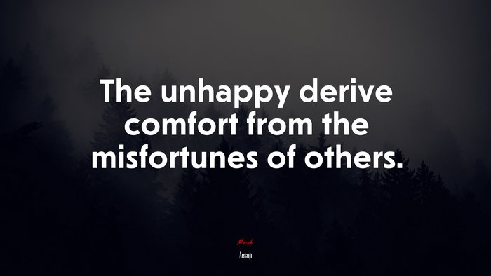 The unhappy derive comfort from the misfortunes of others. | Aesop quote