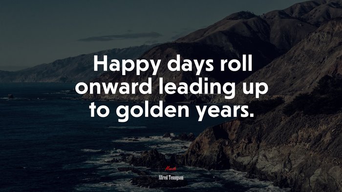 Happy days roll onward leading up to golden years. | Alfred Tennyson quote
