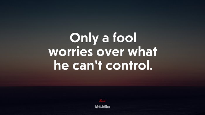 Only a fool worries over what he can’t control. | Patrick Rothfuss quote