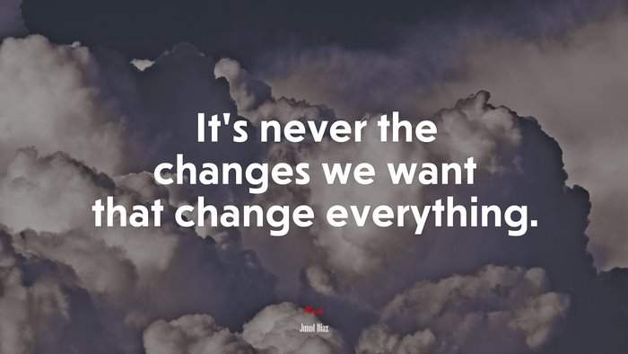 It’s never the changes we want that change everything. | Junot Díaz quote